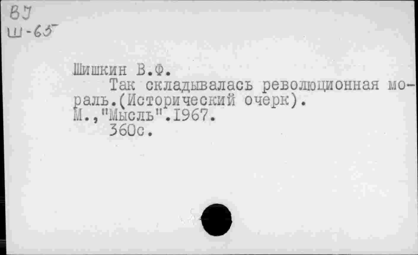 ﻿65 ш
Шишкин В.Ф.
Так складывалась революционная мораль. (Исторический очерк).
М.,"Мысль".1967.
360с.